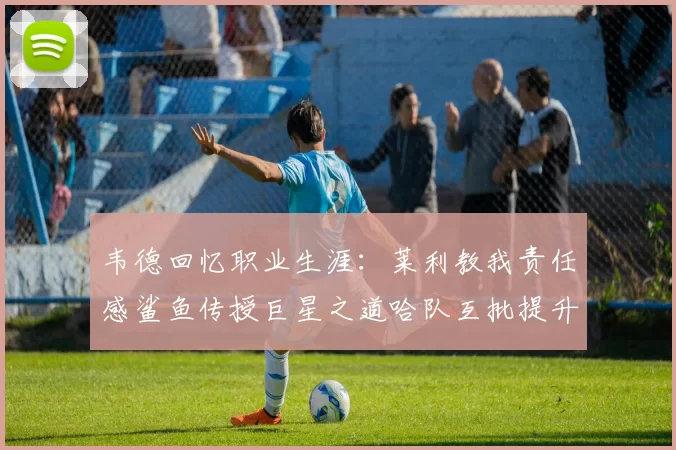 韦德回忆职业生涯：莱利教我责任感鲨鱼传授巨星之道哈队互批提升自我