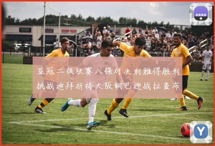 亚冠二级联赛八强对决利雅得胜利挑战迪拜祈祷大阪钢巴迎战拉查布里府