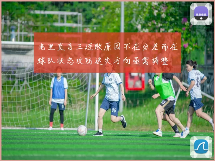 老里直言三连败原因不在分差而在球队状态攻防迷失方向亟需调整
