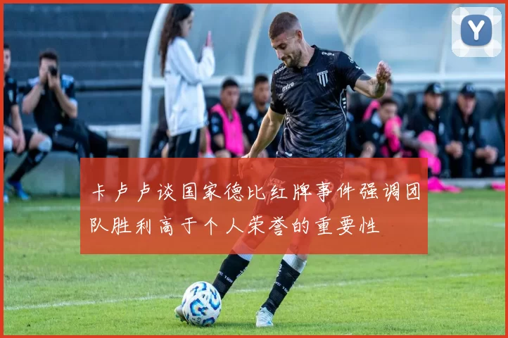 卡卢卢谈国家德比红牌事件强调团队胜利高于个人荣誉的重要性