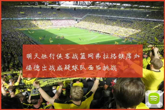 明天独行侠客战篮网弗拉格缺席加福德出战成疑球队面临挑战