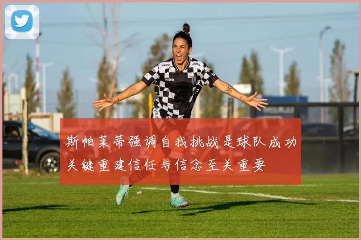 斯帕莱蒂强调自我挑战是球队成功关键重建信任与信念至关重要