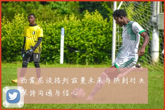西蒙尼谈格列兹曼未来与热刺对决保持沟通与信心