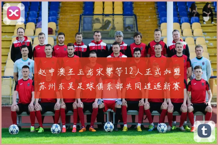赵申澳王玉龙宋攀等12人正式加盟苏州东吴足球俱乐部共同追逐新赛季目标